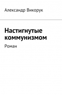 Александр Викорук - Настигнутые коммунизмом. Роман