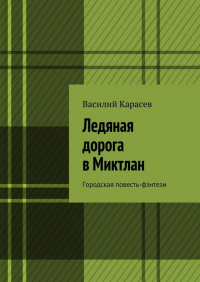 Василий Карасёв - Ледяная дорога в Миктлан. Городская повесть-фэнтези
