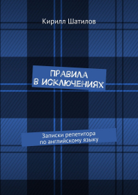 Кирилл Шатилов - Правила в исключениях. Записки репетитора по английскому языку