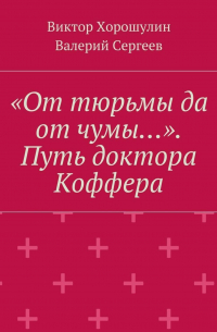  - «От тюрьмы да от чумы…». Путь доктора Коффера