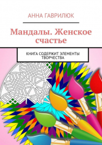 Анна Гаврилюк - Мандалы. Женское счастье. Книга содержит элементы творчества