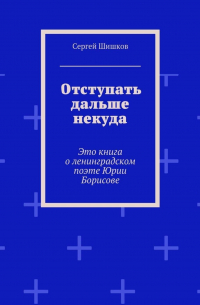 Отступать дальше некуда. Это книга о ленинградском поэте Юрии Борисове