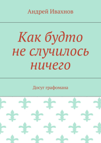 Андрей Ивахнов - Как будто не случилось ничего. Досуг графомана