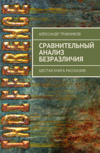 Александр Травников - Сравнительный анализ безразличия. Шестая книга рассказов