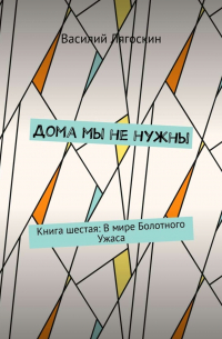 Василий Иванович Лягоскин - Дома мы не нужны. Книга шестая: В мире Болотного Ужаса