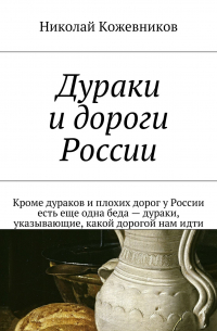 Николай Кожевников - Дураки и дороги России. Кроме дураков и плохих дорог у России есть еще одна беда – дураки, указывающие, какой дорогой нам идти