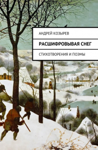 Андрей Козырев - Расшифровывая снег. Стихотворения и поэмы