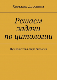 Светлана Леонидовна Доронина - Решаем задачи по цитологии. Путеводитель в мире биологии