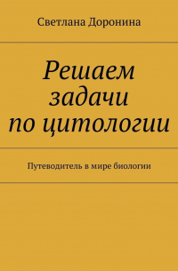 Решаем задачи по цитологии. Путеводитель в мире биологии