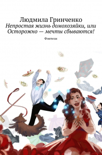 Людмила Гринченко - Непростая жизнь домохозяйки, или Осторожно – мечты сбываются! Фэнтези