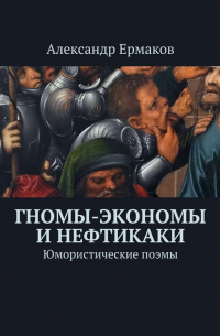 Александр Ермаков - Гномы-экономы и нефтикаки. Юмористические поэмы