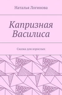 Наталья Логинова - Капризная Василиса. Сказка для взрослых