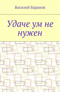 Василий Баранов - Удаче ум не нужен