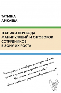 Татьяна Аржаева - Техники перевода манипуляций и отговорок сотрудников в зону их роста