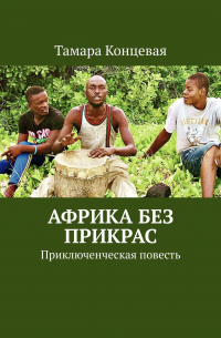 Тамара Концевая - Африка без прикрас. Приключенческая повесть