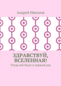 Андрей Ивахнов - Здравствуй, Вселенная! Тогда всё было в первый раз