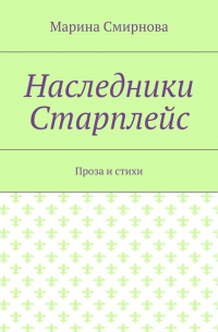 Марина Смирнова - Наследники Старплейс. Проза и стихи