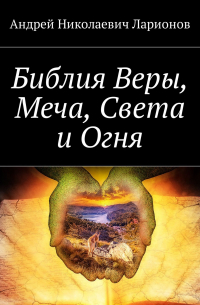 Андрей Ларионов - Библия Веры, Меча, Света и Огня