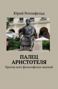 Юрий Ротенфельд - ПАЛЕЦ АРИСТОТЕЛЯ. Против всех философских мнений