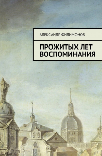 Александр Филимонов - Прожитых лет воспоминания
