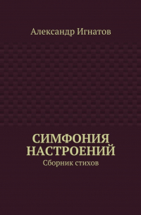 Александр Игнатов - Симфония настроений. Сборник стихов