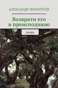 Александр Филиппов - Возврати его в преисподнюю. Сказка