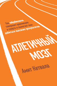 Амит Кетвала - Атлетичный мозг. Как нейробиология совершает революцию в спорте и помогает вам добиться высоких результатов