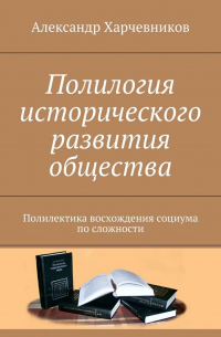 А. Т. Харчевников - Полилогия исторического развития общества. Полилектика восхождения социума по сложности