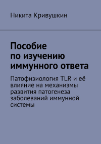 Никита Александрович Кривушкин - Пособие по изучению иммунного ответа. Патофизиология TLR и её влияние на механизмы развития патогенеза заболеваний иммунной системы