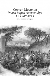 Сергей Мосолов - Эпоха царей Александра I и Николая I. Курс русской истории