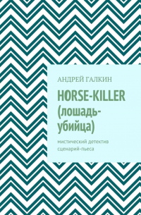 Андрей Галкин - Horse-killer (лошадь-убийца). Мистический детектив. Сценарий-пьеса