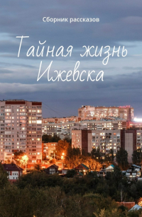 Тайная жизнь Ижевска. Сборник рассказов