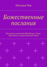 Наталья Рер - Божественные послания. Послания учителей Шамбалы, Отца-Абсолюта, Галактической Лиги