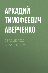 Аркадий Аверченко - Сердце под скальпелем