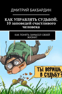 Дмитрий Бакбардин - Как управлять судьбой. 10 заповедей счастливого человека. Как понять замысел своей жизни?