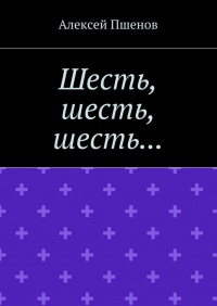 Алексей Пшенов - Шесть, шесть, шесть…