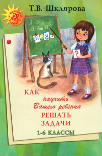 Татьяна Шклярова - Как научить Вашего ребенка решать задачи. 1-6 классы