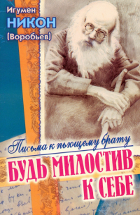 игумен Никон (Воробьёв) - Будь милостив к себе. Письма к пьющему брату и его жене