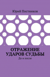 Юрий Постников - Отражение ударов судьбы. До и после