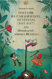 Дмитрий Семакин - Россiяне на Сандвичевыхъ островахъ (1815-1817), или Похожденiя доктора Шеффера. Документальная историко-авантюрная трагикомедия в четырёх актах