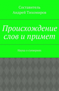 Андрей Тихомиров - Происхождение слов и примет. Наука о суевериях