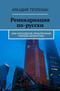 Аркадий Теплухин - Реинкарнация по-русски. Или московские приключения учителя литературы