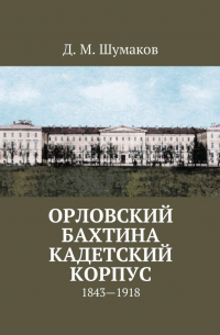 Д. М. Шумаков - Орловский Бахтина кадетский корпус. 1843—1918