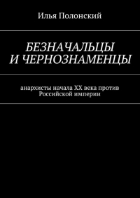 Илья Полонский - Безначальцы и чернознаменцы. Анархисты начала ХХ века против Российской империи