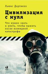 Льюис Дартнелл - Цивилизация с нуля: Что нужно знать и уметь, чтобы выжить после всемирной катастрофы