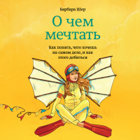 Барбара Шер - О чем мечтать. Как понять, чего хочешь на самом деле, и как этого добиться