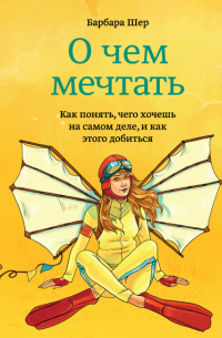 О чем мечтать. Как понять, чего хочешь на самом деле, и как этого добиться