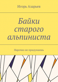 Игорь Азарьев - Байки старого альпиниста. Нарочно не придумаешь