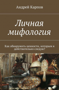 Андрей Карпов - Личная мифология. Как обнаружить ценности, которым я действительно следую?