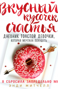 Энди Митчелл - Вкусный кусочек счастья. Дневник толстой девочки, которая мечтала похудеть